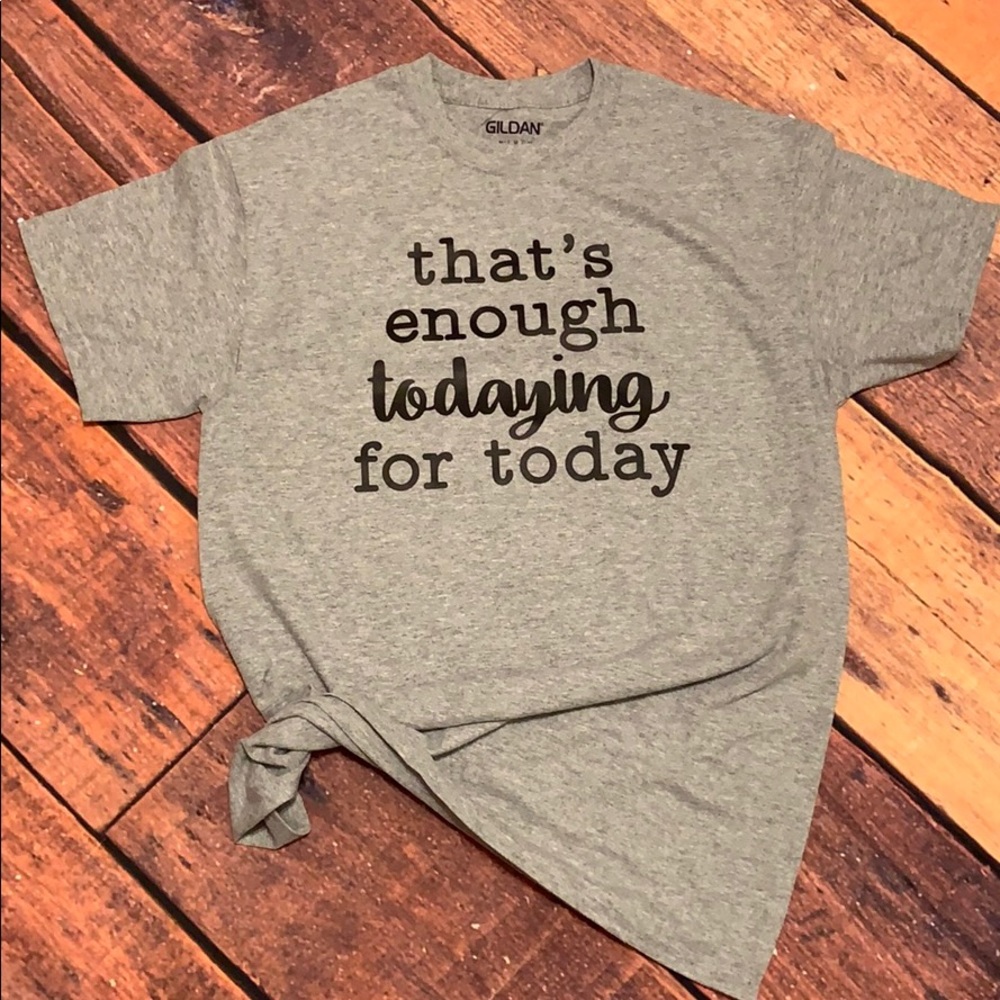 That’s enough todaying for today T Shirt